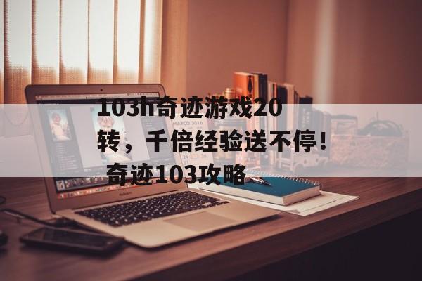 103h奇迹游戏20转，千倍经验送不停！ 奇迹103攻略