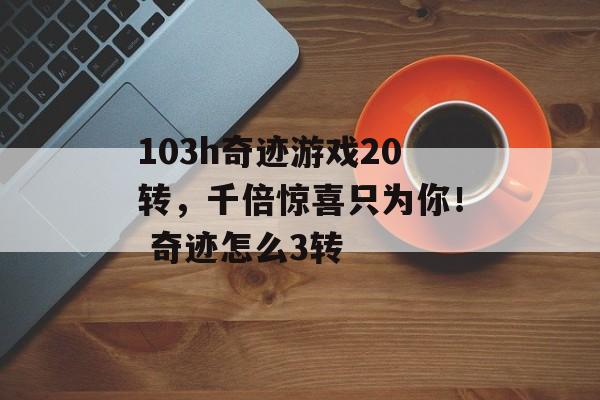 103h奇迹游戏20转，千倍惊喜只为你！ 奇迹怎么3转
