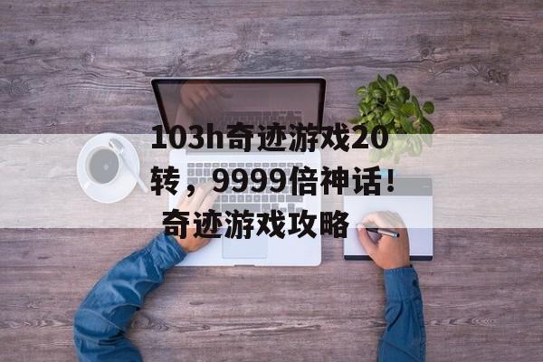 103h奇迹游戏20转，9999倍神话！ 奇迹游戏攻略