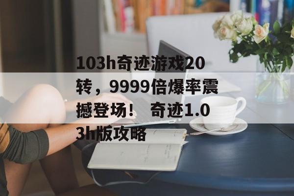 103h奇迹游戏20转，9999倍爆率震撼登场！ 奇迹1.03h版攻略