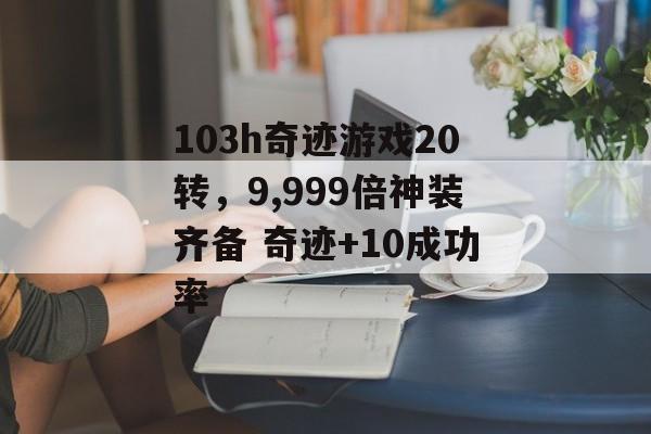 103h奇迹游戏20转,9,999倍神装齐备 奇迹+10成功率