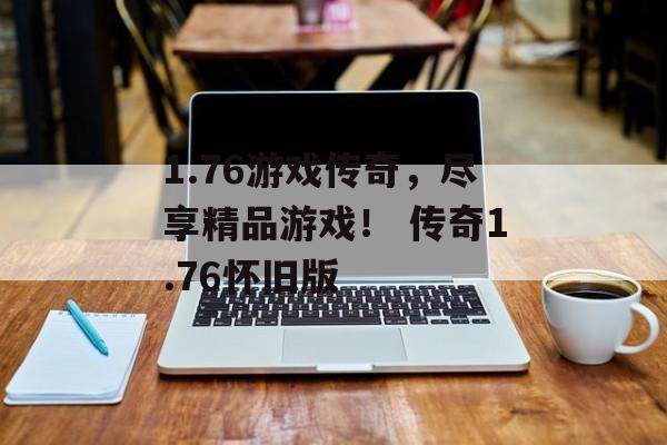 1.76游戏传奇,尽享精品游戏! 传奇1.76怀旧版