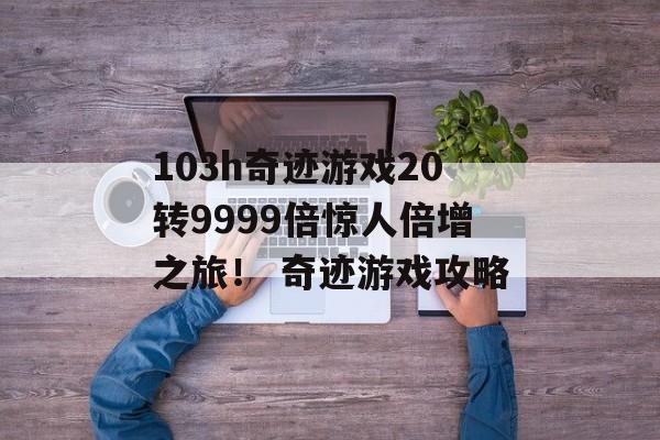 103h奇迹游戏20转9999倍惊人倍增之旅！ 奇迹游戏攻略