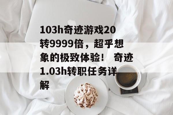 103h奇迹游戏20转9999倍，超乎想象的极致体验！ 奇迹1.03h转职任务详解