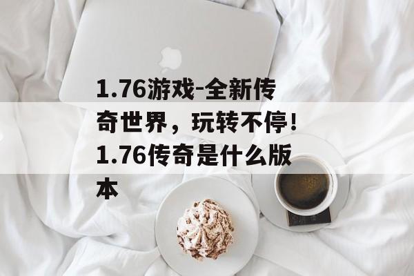 1.76游戏-全新传奇世界，玩转不停！ 1.76传奇是什么版本