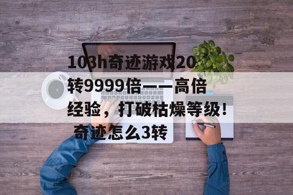 103h奇迹游戏20转9999倍——高倍经验，打破枯燥等级！ 奇迹怎么3转
