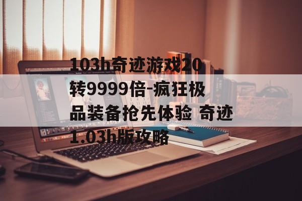 103h奇迹游戏20转9999倍-疯狂极品装备抢先体验 奇迹1.03h版攻略