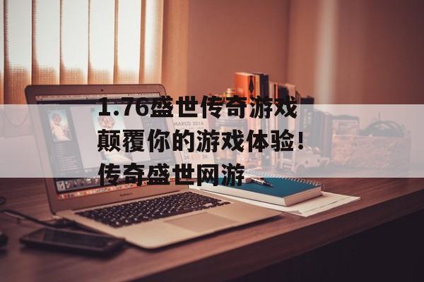 1.76盛世传奇游戏颠覆你的游戏体验！ 传奇盛世网游