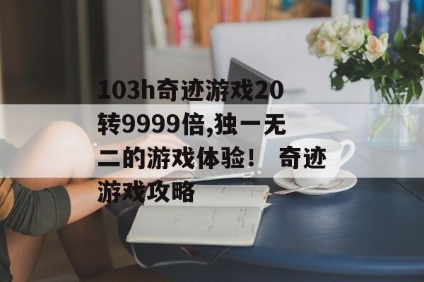 103h奇迹游戏20转9999倍,独一无二的游戏体验! 奇迹游戏攻略