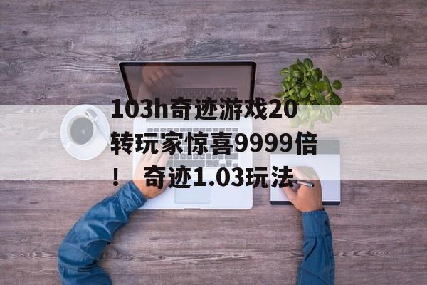 103h奇迹游戏20转玩家惊喜9999倍！ 奇迹1.03玩法