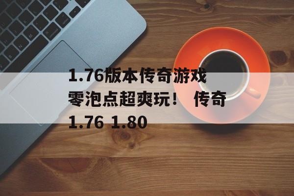 1.76版本传奇游戏零泡点超爽玩！ 传奇1.76 1.80