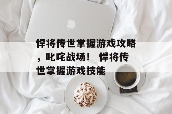 悍将传世掌握游戏攻略，叱咤战场！ 悍将传世掌握游戏技能