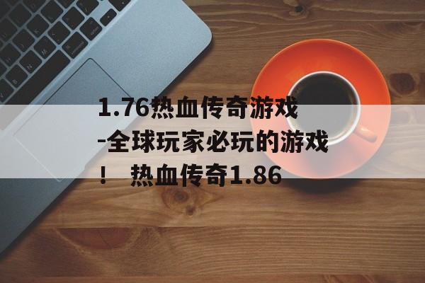 1.76热血传奇游戏-全球玩家必玩的游戏！ 热血传奇1.86