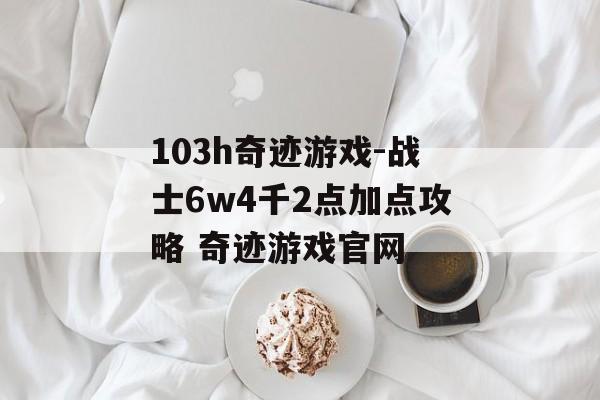 103h奇迹游戏-战士6w4千2点加点攻略 奇迹游戏官网