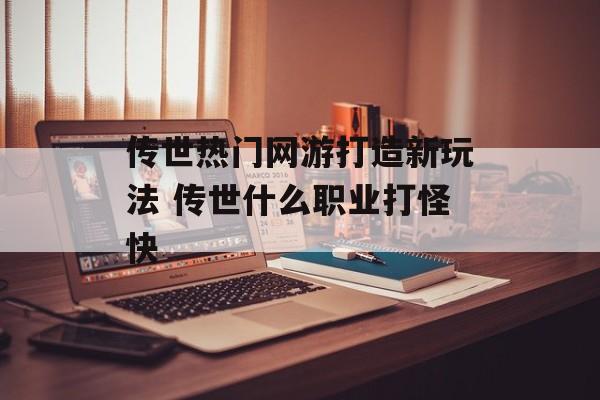 传世热门网游打造新玩法 传世什么职业打怪快