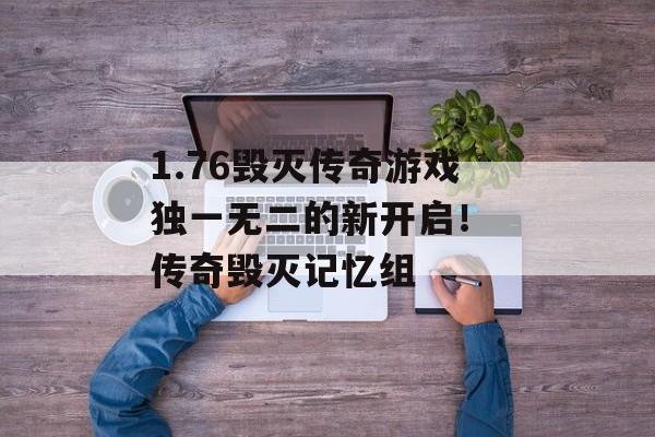 1.76毁灭传奇游戏独一无二的新开启！ 传奇毁灭记忆组