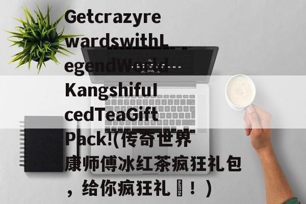 GetcrazyrewardswithLegendWorldKangshifuIcedTeaGiftPack!(传奇世界康师傅冰红茶疯狂礼包,给你疯狂礼劵!)