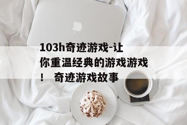 103h奇迹游戏-让你重温经典的游戏游戏！ 奇迹游戏故事