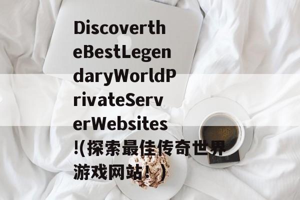 DiscovertheBestLegendaryWorldPrivateServerWebsites!(探索最佳传奇世界游戏网站!)