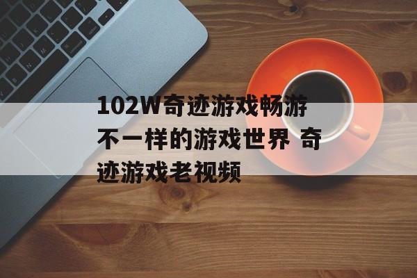 102W奇迹游戏畅游不一样的游戏世界 奇迹游戏老视频