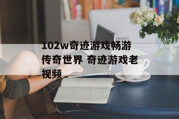 102w奇迹游戏畅游传奇世界 奇迹游戏老视频