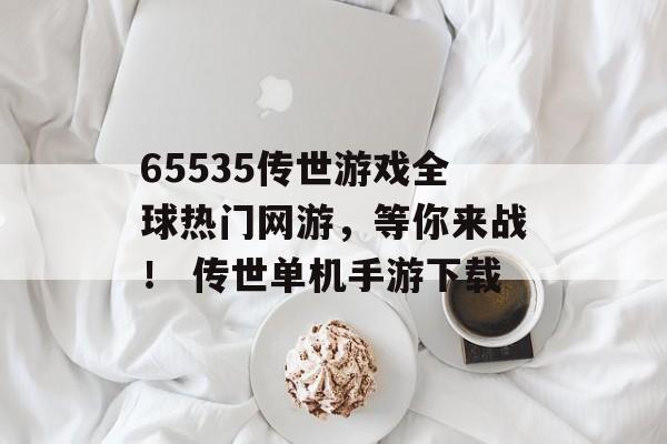 65535传世游戏全球热门网游，等你来战！ 传世单机手游下载