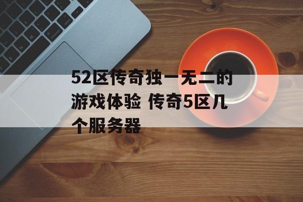 52区传奇独一无二的游戏体验 传奇5区几个服务器