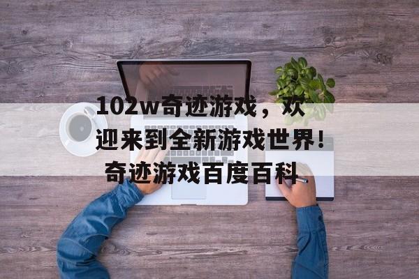 102w奇迹游戏，欢迎来到全新游戏世界！ 奇迹游戏百度百科