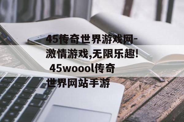 45传奇世界游戏网-激情游戏,无限乐趣! 45woool传奇世界网站手游