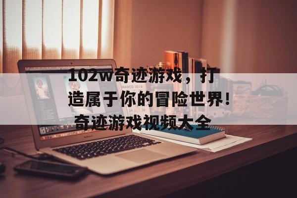 102w奇迹游戏，打造属于你的冒险世界！ 奇迹游戏视频大全