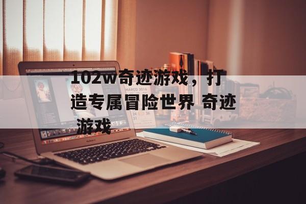 102w奇迹游戏，打造专属冒险世界 奇迹 游戏