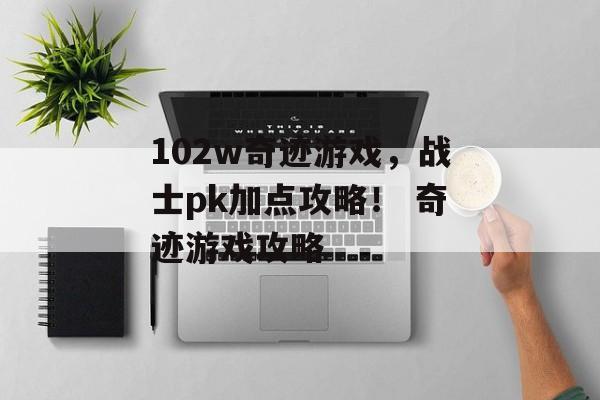 102w奇迹游戏，战士pk加点攻略！ 奇迹游戏攻略