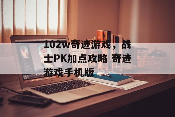 102w奇迹游戏，战士PK加点攻略 奇迹游戏手机版