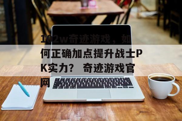 102w奇迹游戏，如何正确加点提升战士PK实力？ 奇迹游戏官网