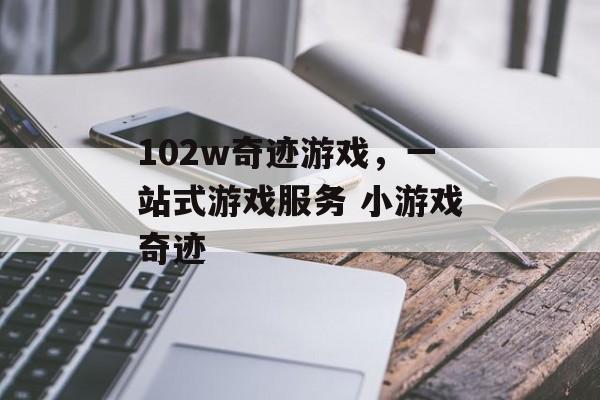 102w奇迹游戏，一站式游戏服务 小游戏奇迹