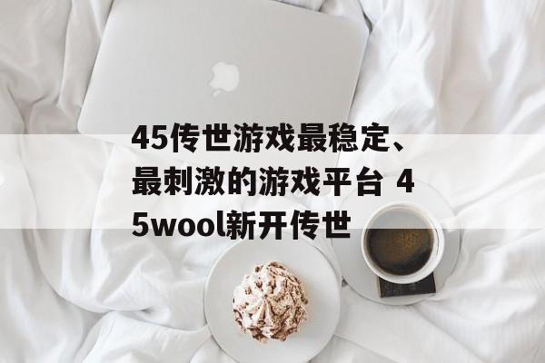 45传世游戏最稳定、最刺激的游戏平台 45wool新开传世