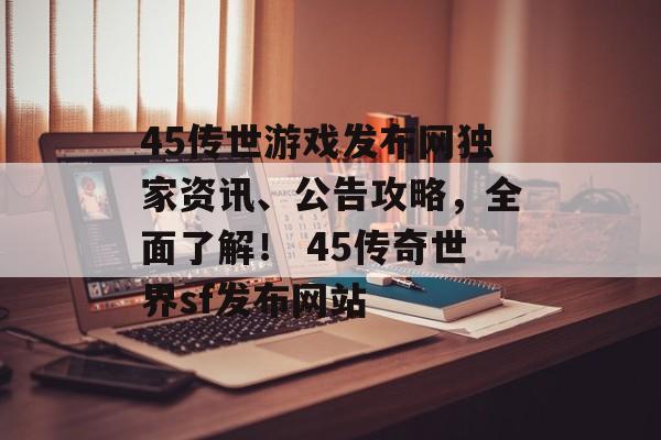 45传世游戏发布网独家资讯、公告攻略，全面了解！ 45传奇世界sf发布网站