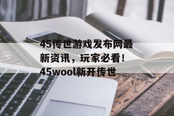 45传世游戏发布网最新资讯，玩家必看！ 45wool新开传世