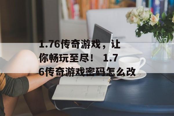 1.76传奇游戏，让你畅玩至尽！ 1.76传奇游戏密码怎么改