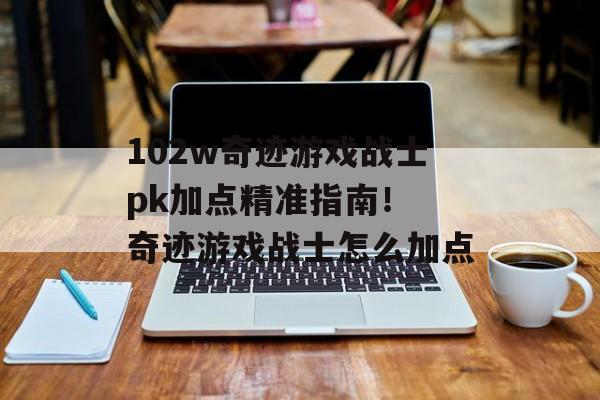 102w奇迹游戏战士pk加点精准指南！ 奇迹游戏战士怎么加点
