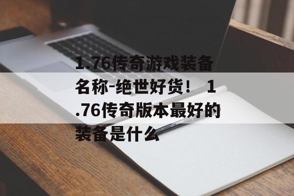 1.76传奇游戏装备名称-绝世好货！ 1.76传奇版本最好的装备是什么