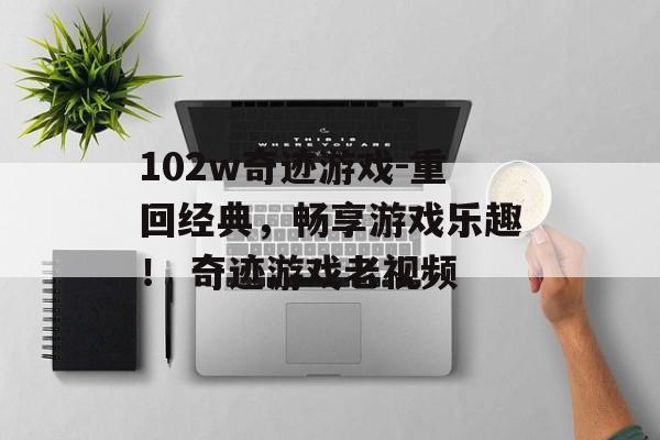 102w奇迹游戏-重回经典,畅享游戏乐趣! 奇迹游戏老视频