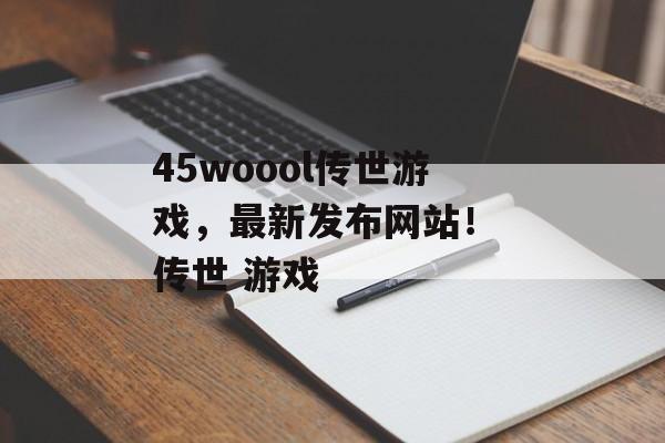 45woool传世游戏,最新发布网站! 传世 游戏