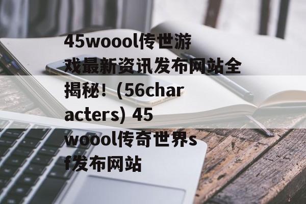 45woool传世游戏最新资讯发布网站全揭秘!(56characters) 45woool传奇世界sf发布网站