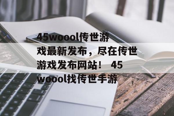 45woool传世游戏最新发布，尽在传世游戏发布网站！ 45woool找传世手游