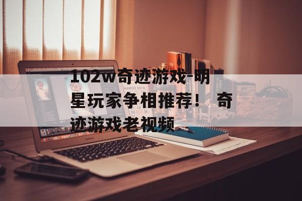 102w奇迹游戏-明星玩家争相推荐！ 奇迹游戏老视频