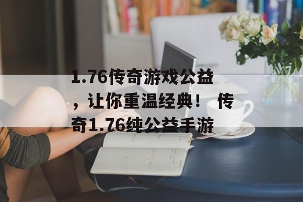 1.76传奇游戏公益，让你重温经典！ 传奇1.76纯公益手游