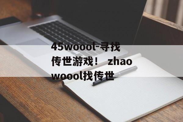 45woool-寻找传世游戏！ zhaowoool找传世