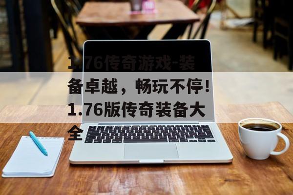 1.76传奇游戏-装备卓越，畅玩不停！ 1.76版传奇装备大全