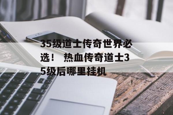 35级道士传奇世界必选！ 热血传奇道士35级后哪里挂机